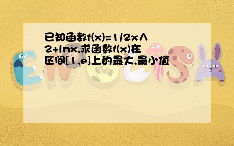 已知函数f(x)=1/2x∧2+lnx,求函数f(x)在区间[1,e]上的最大,最小值