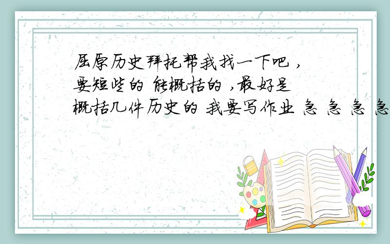 屈原历史拜托帮我找一下吧 ,要短些的 能概括的 ,最好是概括几件历史的 我要写作业 急 急 急 急 急 急!