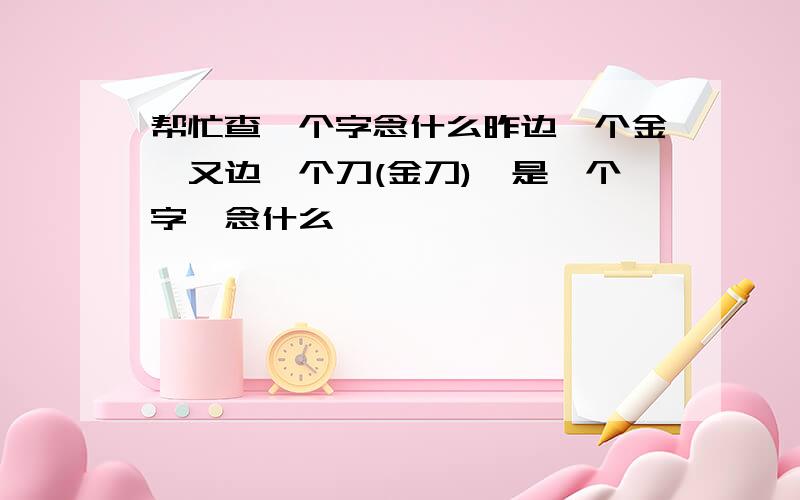 帮忙查一个字念什么昨边一个金,又边一个刀(金刀),是一个字,念什么