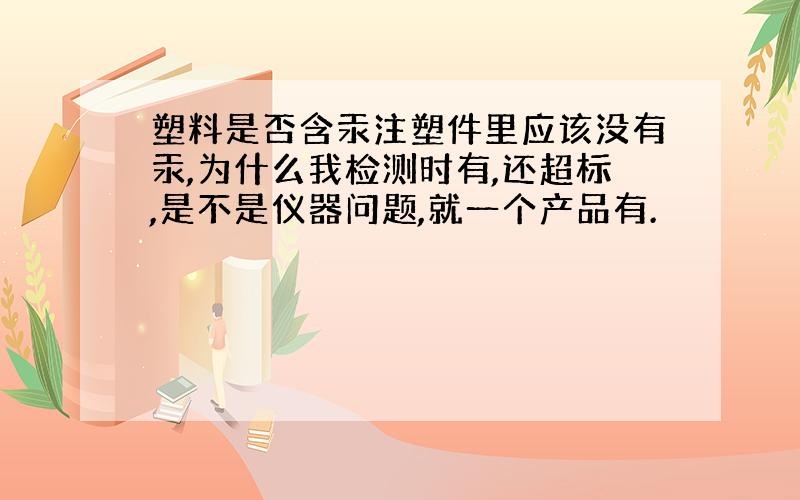 塑料是否含汞注塑件里应该没有汞,为什么我检测时有,还超标,是不是仪器问题,就一个产品有.