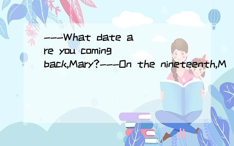 ---What date are you coming back,Mary?---On the nineteenth,M