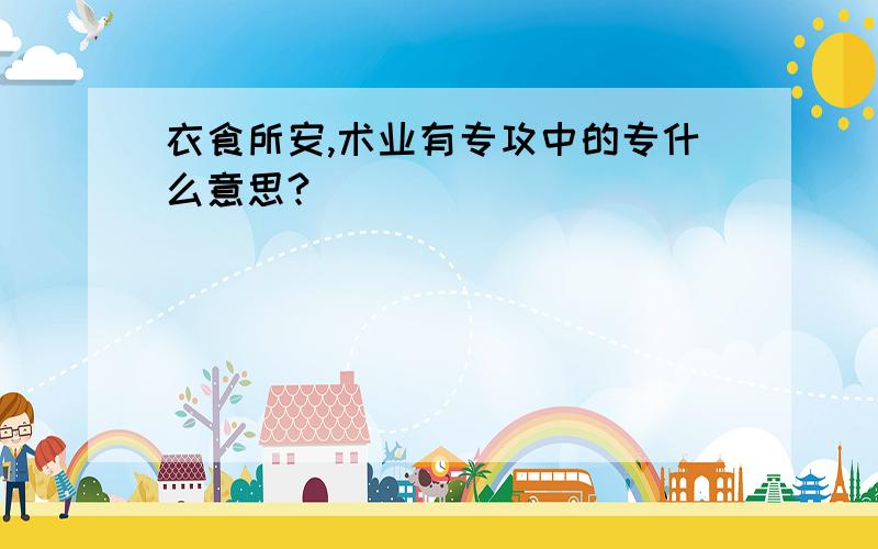 衣食所安,术业有专攻中的专什么意思?