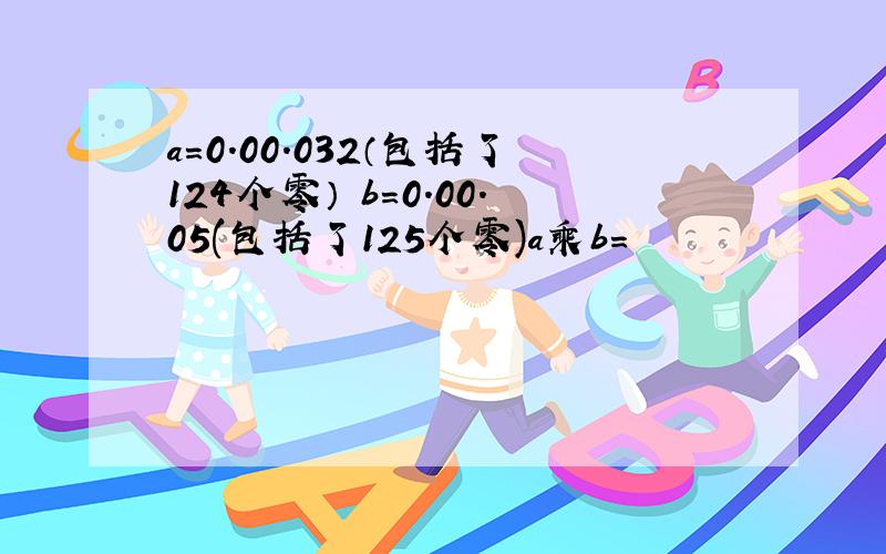 a=0.00.032（包括了124个零） b=0.00.05(包括了125个零)a乘b=