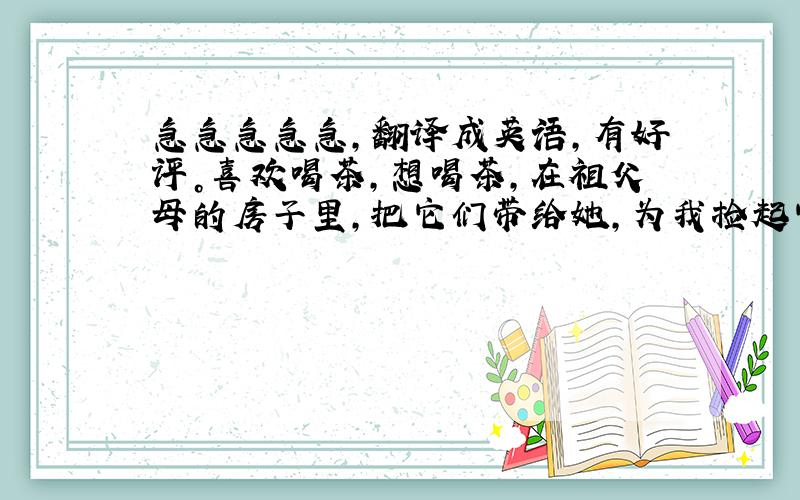 急急急急急，翻译成英语，有好评。喜欢喝茶，想喝茶，在祖父母的房子里，把它们带给她，为我捡起它们，为他摘桃子，南希正在寻找