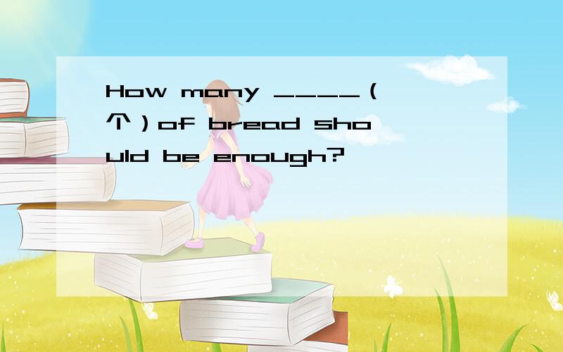 How many ____（个）of bread should be enough?