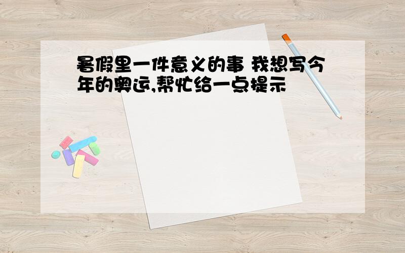 暑假里一件意义的事 我想写今年的奥运,帮忙给一点提示