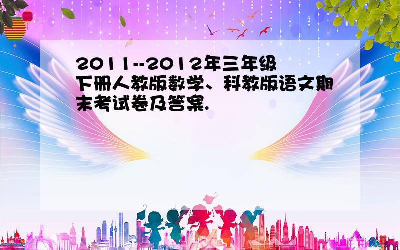 2011--2012年三年级下册人教版数学、科教版语文期末考试卷及答案.