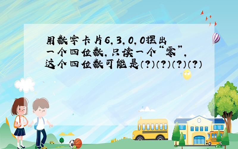 用数字卡片6,3,0,0摆出一个四位数,只读一个“零”,这个四位数可能是（?）（?）（?）（?）