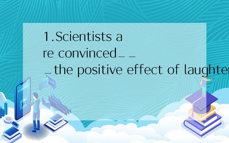 1.Scientists are convinced___the positive effect of laughter