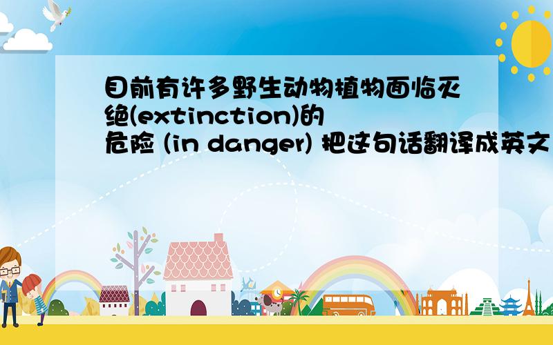 目前有许多野生动物植物面临灭绝(extinction)的危险 (in danger) 把这句话翻译成英文