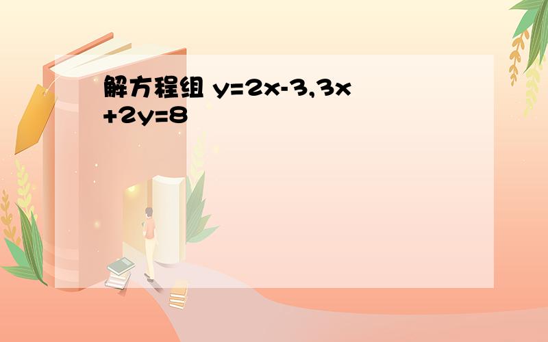 解方程组 y=2x-3,3x+2y=8