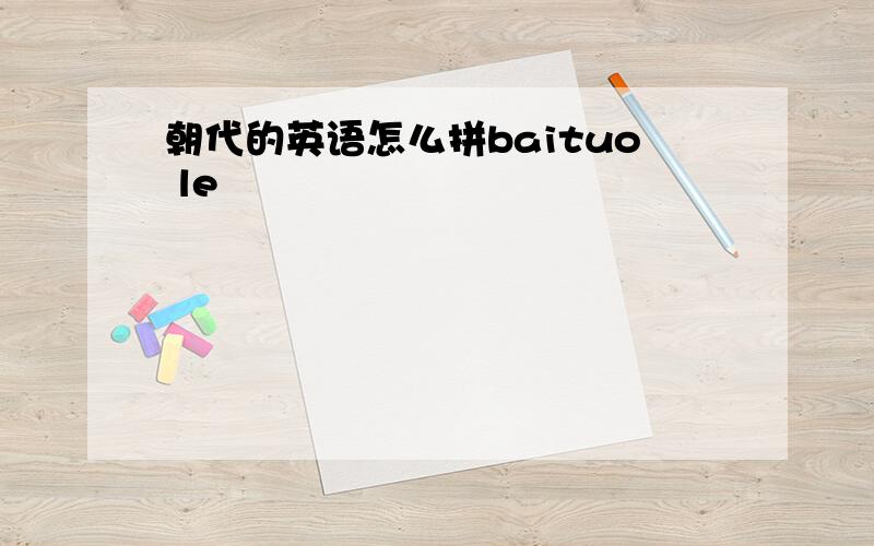 朝代的英语怎么拼baituo le