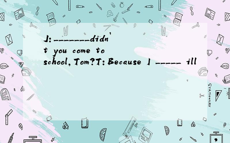 J：_______didn`t you come to school,Tom?T：Because I _____ ill