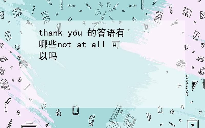 thank you 的答语有哪些not at all 可以吗