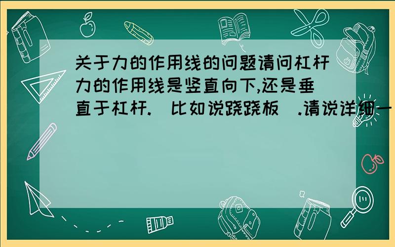 关于力的作用线的问题请问杠杆力的作用线是竖直向下,还是垂直于杠杆.（比如说跷跷板）.请说详细一点,如果是竖直向下,可是人