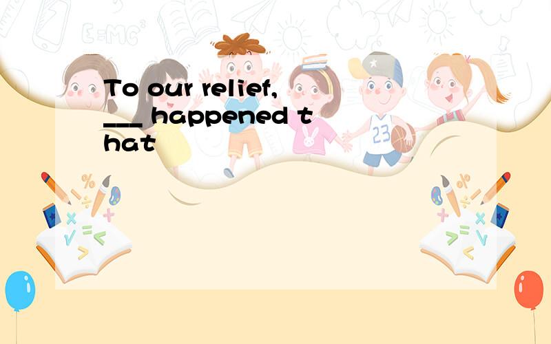 To our relief,___ happened that