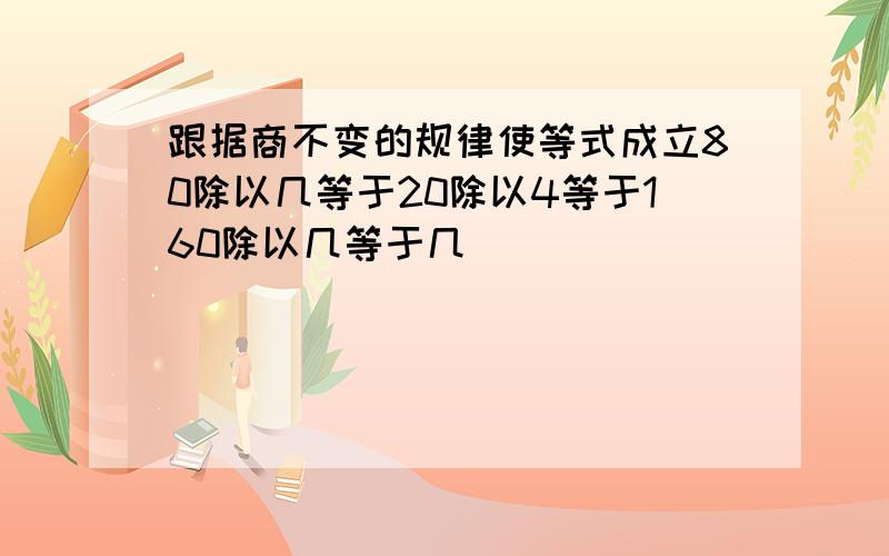 跟据商不变的规律使等式成立80除以几等于20除以4等于160除以几等于几