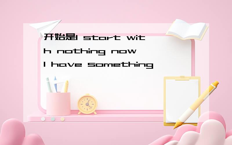 开始是I start with nothing now I have something