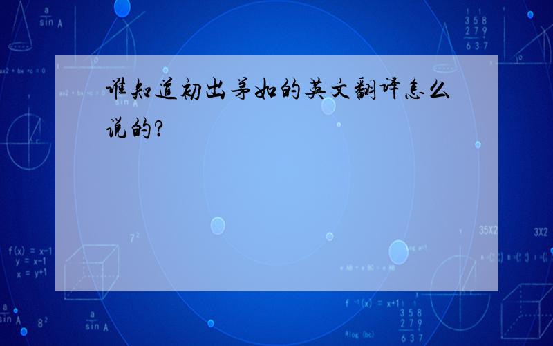 谁知道初出茅如的英文翻译怎么说的?