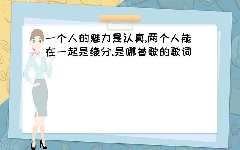 一个人的魅力是认真,两个人能在一起是缘分.是哪首歌的歌词