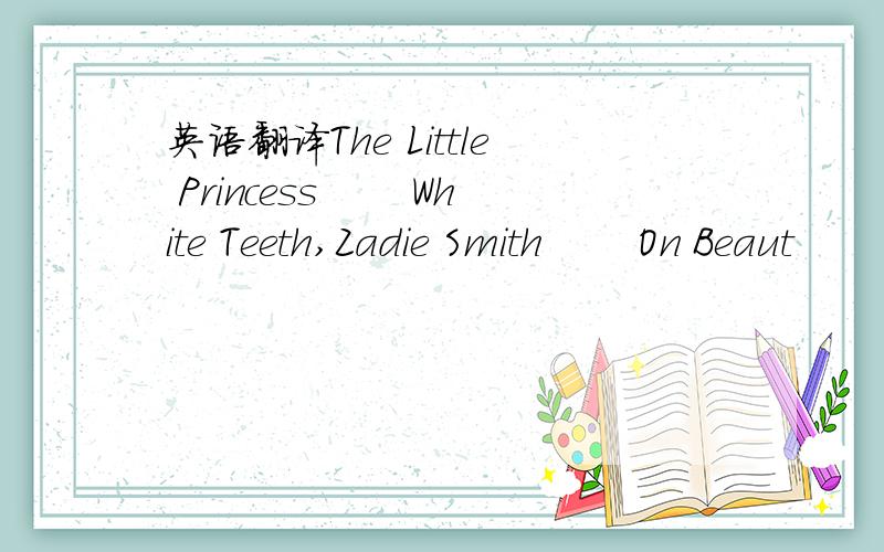 英语翻译The Little Princess 　　White Teeth,Zadie Smith 　　On Beaut