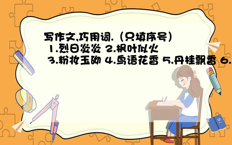 写作文,巧用词.（只填序号） 1.烈日炎炎 2.枫叶似火 3.粉妆玉砌 4.鸟语花香 5.丹桂飘香 6.玉树琼枝