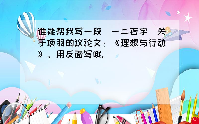 谁能帮我写一段（一二百字）关于项羽的议论文：《理想与行动》、用反面写哦.