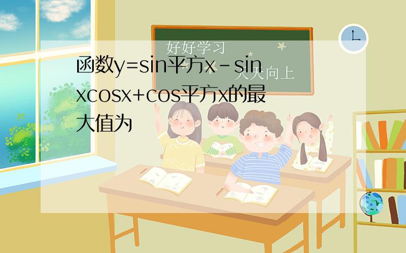 函数y=sin平方x-sinxcosx+cos平方x的最大值为