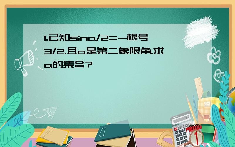 1.已知sina/2=-根号3/2.且a是第二象限角.求a的集合?