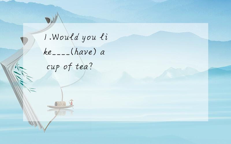 1.Would you like____(have) a cup of tea?