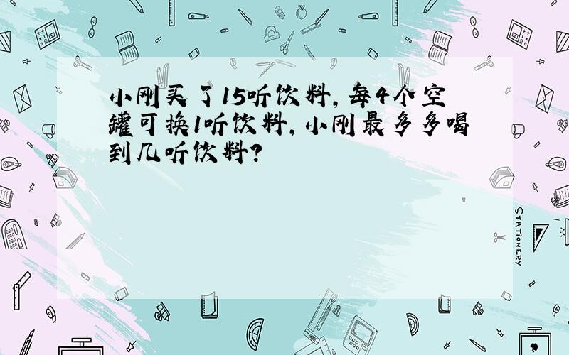 小刚买了15听饮料,每4个空罐可换1听饮料,小刚最多多喝到几听饮料?