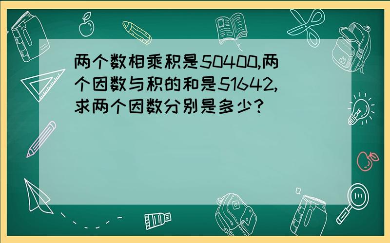 两个数相乘积是50400,两个因数与积的和是51642,求两个因数分别是多少?