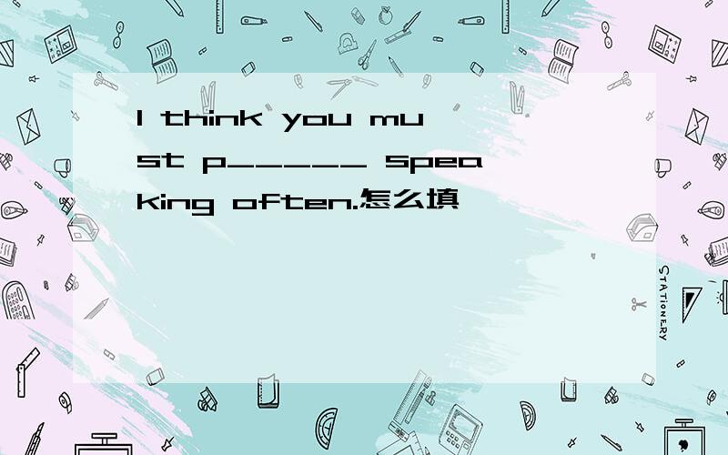 I think you must p_____ speaking often.怎么填