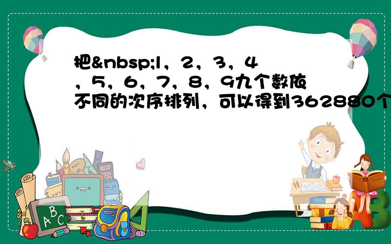 把 l，2，3，4，5，6，7，8，9九个数依不同的次序排列，可以得到362880个不同的九位数，所有这些九位