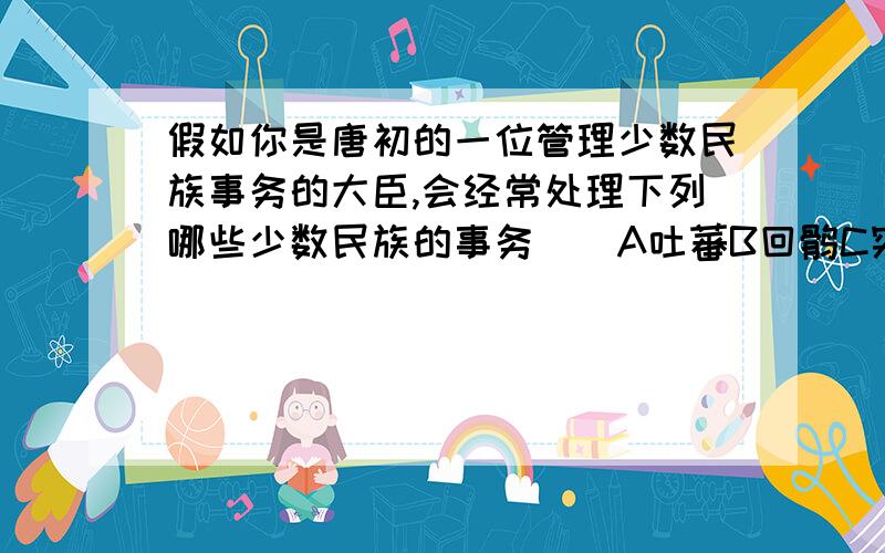 假如你是唐初的一位管理少数民族事务的大臣,会经常处理下列哪些少数民族的事务（）A吐蕃B回鹘C突厥D靺鞨