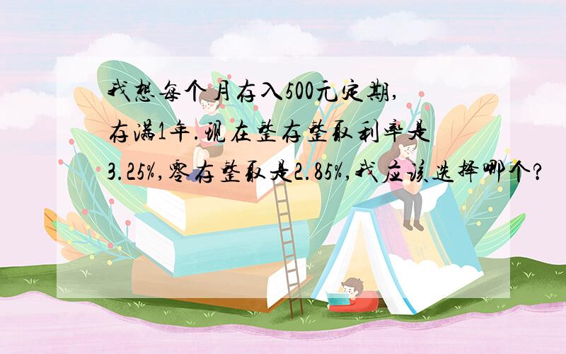 我想每个月存入500元定期,存满1年.现在整存整取利率是3.25%,零存整取是2.85%,我应该选择哪个?