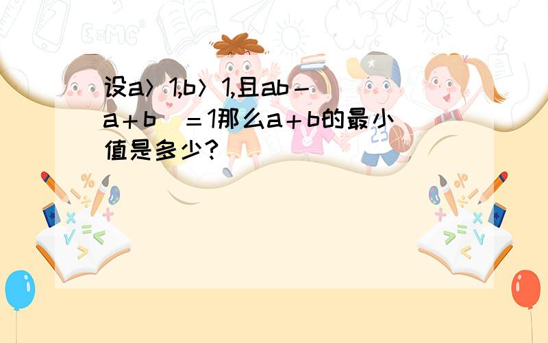 设a＞1,b＞1,且ab－(a＋b)＝1那么a＋b的最小值是多少?