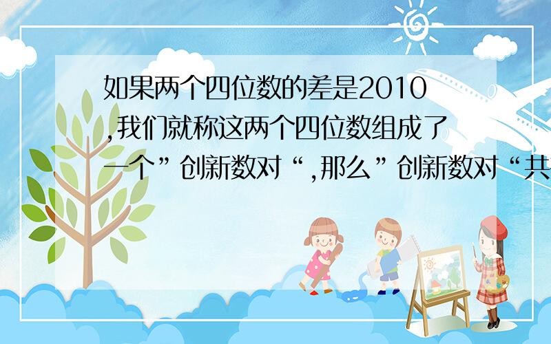 如果两个四位数的差是2010,我们就称这两个四位数组成了一个”创新数对“,那么”创新数对“共有( )对.