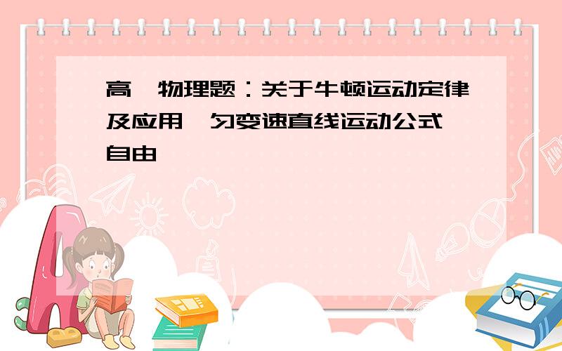 高一物理题：关于牛顿运动定律及应用,匀变速直线运动公式,自由