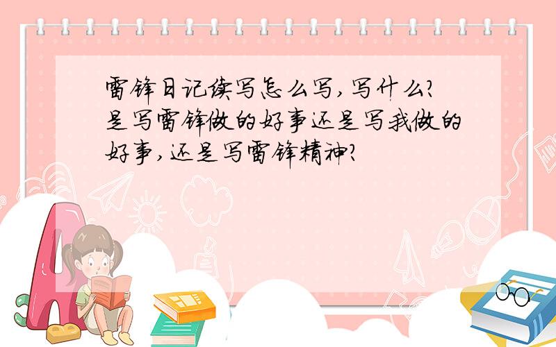 雷锋日记续写怎么写,写什么?是写雷锋做的好事还是写我做的好事,还是写雷锋精神?