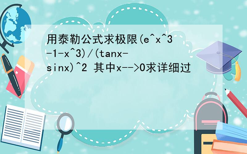 用泰勒公式求极限(e^x^3-1-x^3)/(tanx-sinx)^2 其中x-->0求详细过