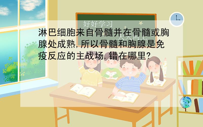 淋巴细胞来自骨髓并在骨髓或胸腺处成熟,所以骨髓和胸腺是免疫反应的主战场.错在哪里?