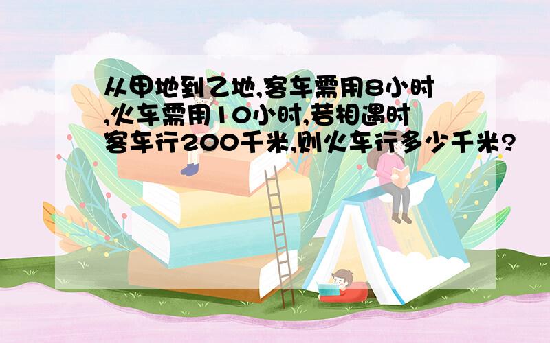 从甲地到乙地,客车需用8小时,火车需用10小时,若相遇时客车行200千米,则火车行多少千米?