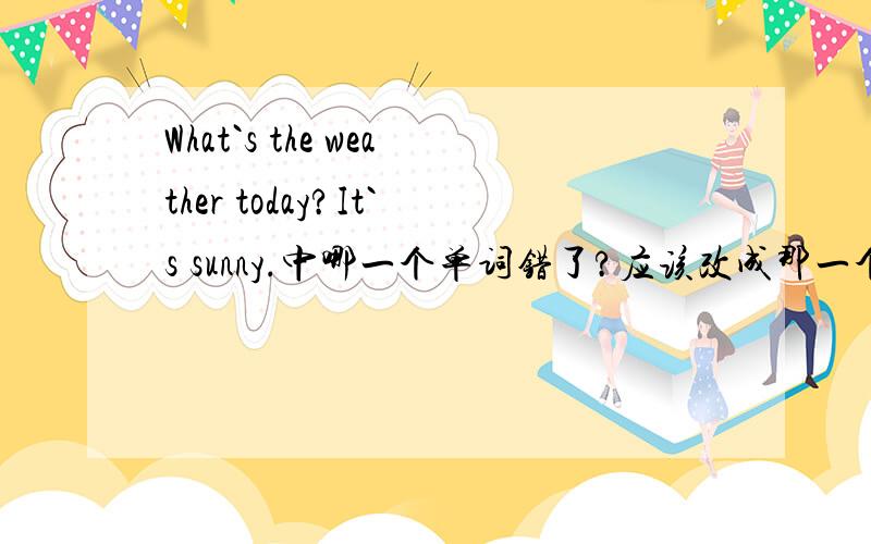 What`s the weather today?It`s sunny.中哪一个单词错了?应该改成那一个单词?