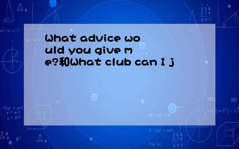 What advice would you give me?和What club can I j