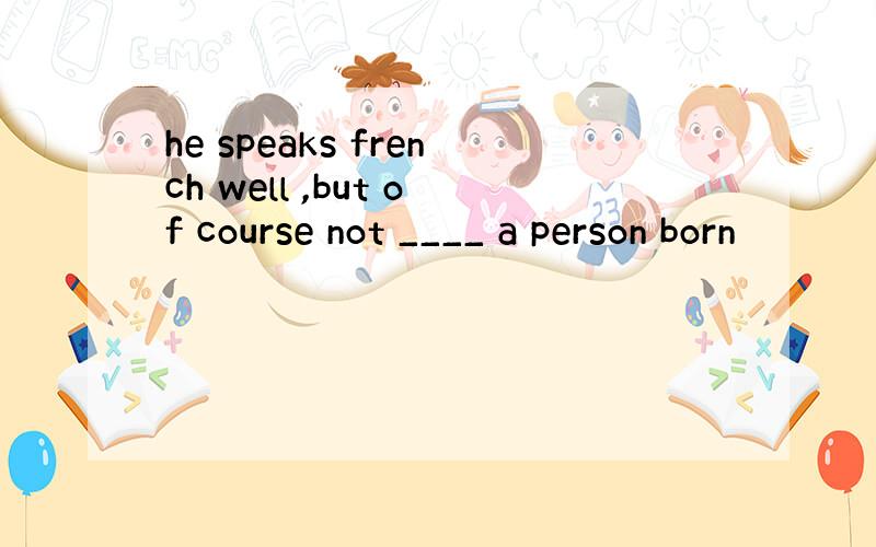 he speaks french well ,but of course not ____ a person born