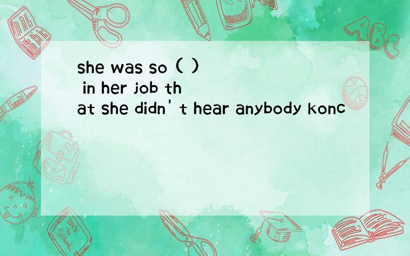 she was so ( ) in her job that she didn' t hear anybody konc