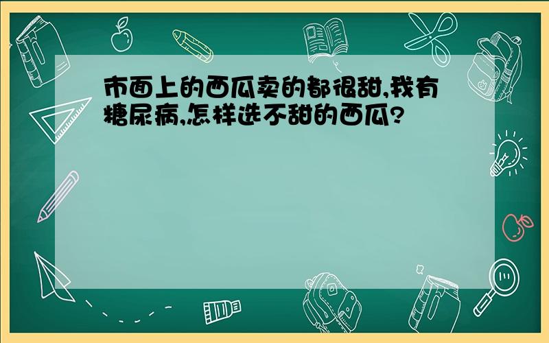 市面上的西瓜卖的都很甜,我有糖尿病,怎样选不甜的西瓜?