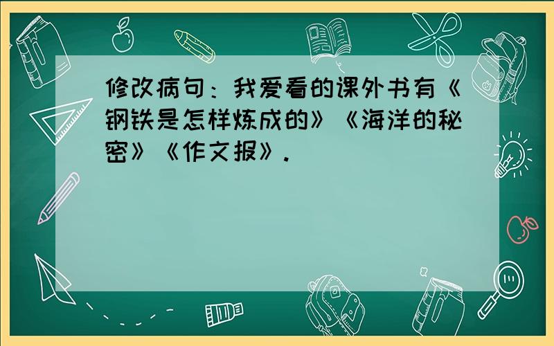 修改病句：我爱看的课外书有《钢铁是怎样炼成的》《海洋的秘密》《作文报》.