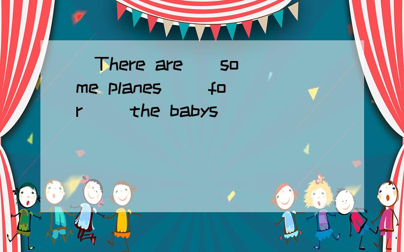 (There are)(some planes) (for) (the babys)